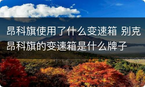 昂科旗使用了什么变速箱 别克昂科旗的变速箱是什么牌子