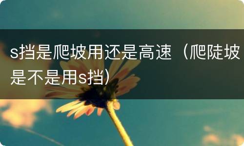 s挡是爬坡用还是高速（爬陡坡是不是用s挡）
