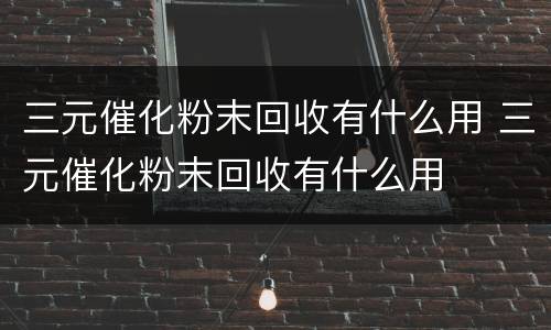 三元催化粉末回收有什么用 三元催化粉末回收有什么用