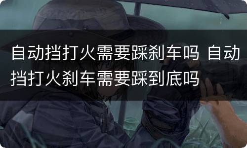 自动挡打火需要踩刹车吗 自动挡打火刹车需要踩到底吗