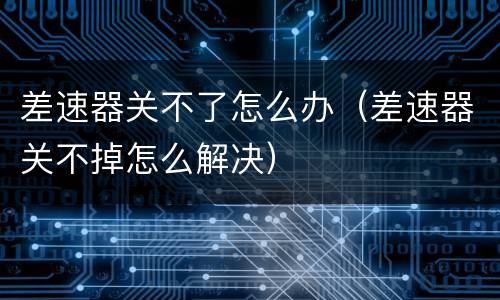 差速器关不了怎么办（差速器关不掉怎么解决）