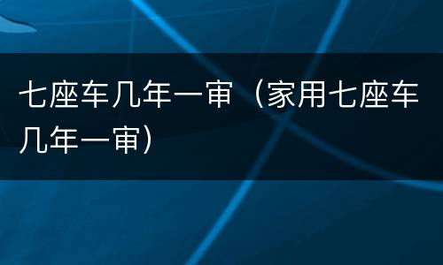 七座车几年一审（家用七座车几年一审）