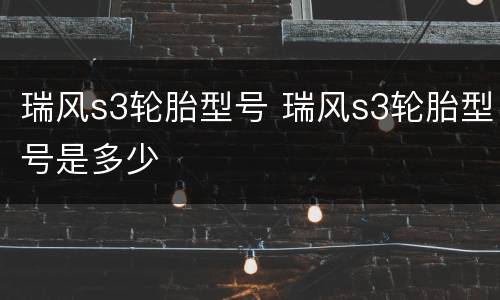 瑞风s3轮胎型号 瑞风s3轮胎型号是多少