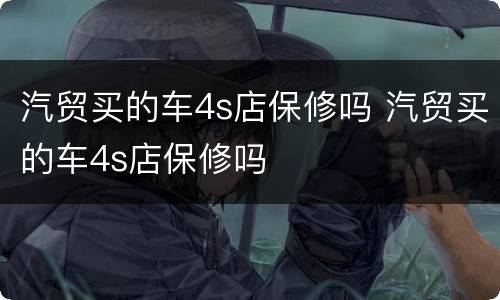 汽贸买的车4s店保修吗 汽贸买的车4s店保修吗