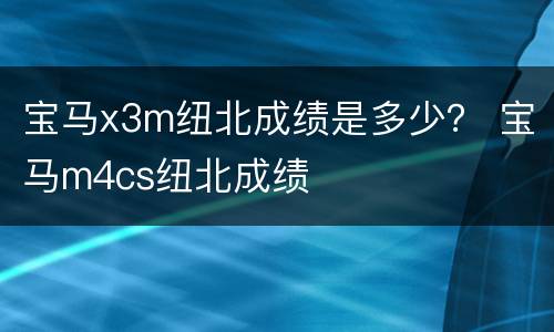 宝马x3m纽北成绩是多少？ 宝马m4cs纽北成绩