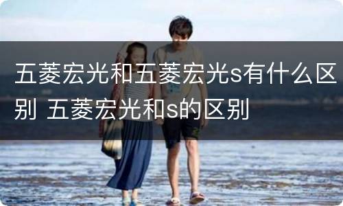 五菱宏光和五菱宏光s有什么区别 五菱宏光和s的区别
