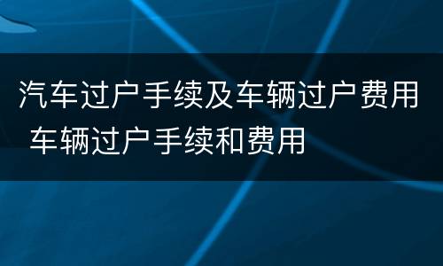 汽车过户手续及车辆过户费用 车辆过户手续和费用