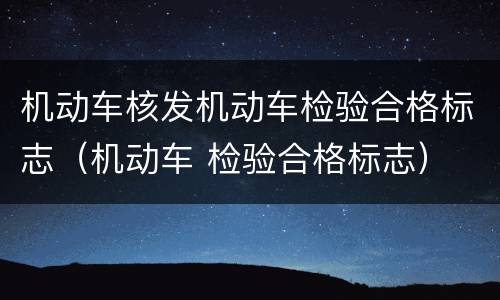 机动车核发机动车检验合格标志（机动车 检验合格标志）