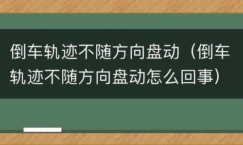 倒车轨迹不随方向盘动（倒车轨迹不随方向盘动怎么回事）