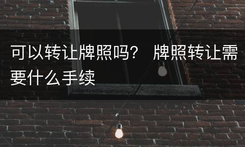 可以转让牌照吗？ 牌照转让需要什么手续
