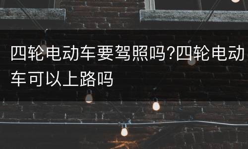 四轮电动车要驾照吗?四轮电动车可以上路吗