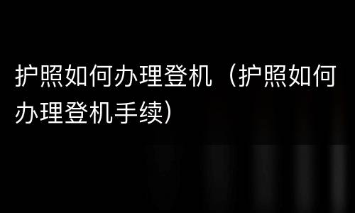 护照如何办理登机（护照如何办理登机手续）