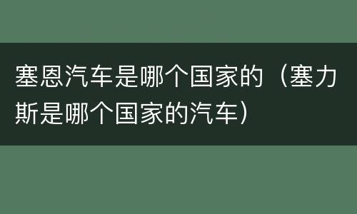 塞恩汽车是哪个国家的（塞力斯是哪个国家的汽车）