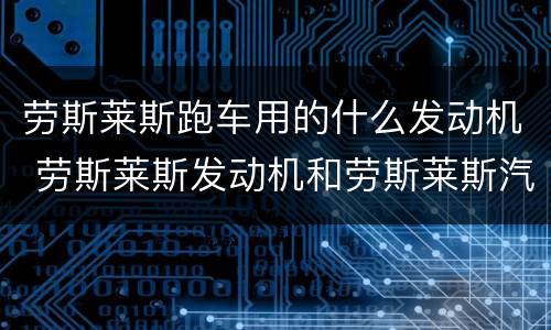 劳斯莱斯跑车用的什么发动机 劳斯莱斯发动机和劳斯莱斯汽车