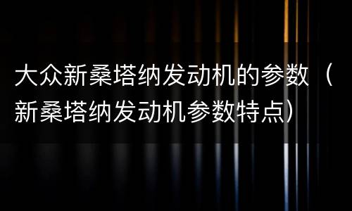 大众新桑塔纳发动机的参数（新桑塔纳发动机参数特点）
