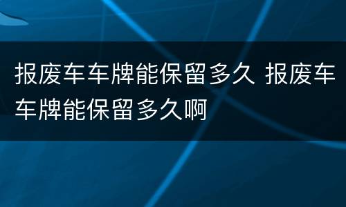 报废车车牌能保留多久 报废车车牌能保留多久啊