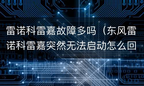 雷诺科雷嘉故障多吗（东风雷诺科雷嘉突然无法启动怎么回事）