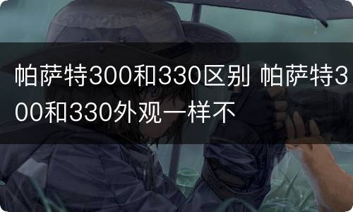 帕萨特300和330区别 帕萨特300和330外观一样不