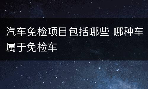 汽车免检项目包括哪些 哪种车属于免检车