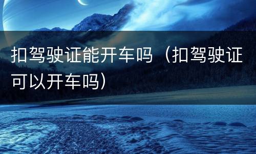 扣驾驶证能开车吗（扣驾驶证可以开车吗）