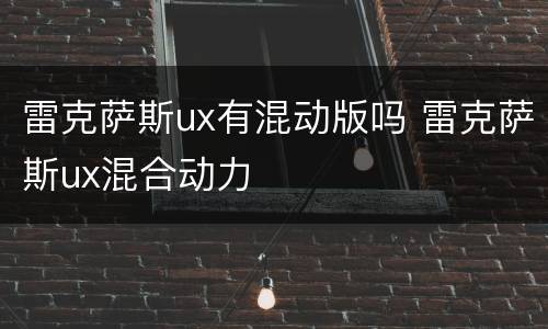 雷克萨斯ux有混动版吗 雷克萨斯ux混合动力
