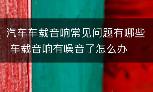 汽车车载音响常见问题有哪些 车载音响有噪音了怎么办