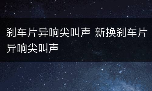 刹车片异响尖叫声 新换刹车片异响尖叫声