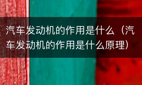 汽车发动机的作用是什么（汽车发动机的作用是什么原理）