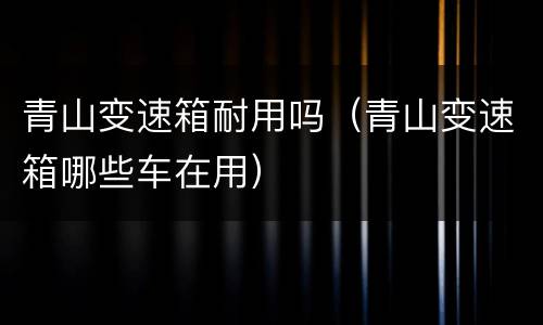 青山变速箱耐用吗（青山变速箱哪些车在用）