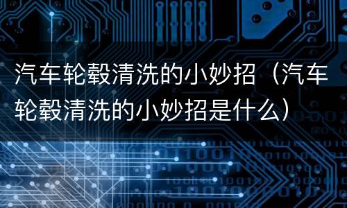 汽车轮毂清洗的小妙招（汽车轮毂清洗的小妙招是什么）