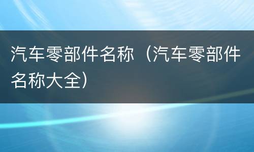 汽车零部件名称（汽车零部件名称大全）