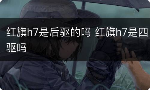 红旗h7是后驱的吗 红旗h7是四驱吗