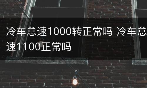 冷车怠速1000转正常吗 冷车怠速1100正常吗