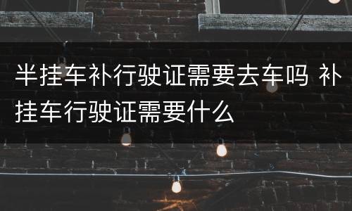 半挂车补行驶证需要去车吗 补挂车行驶证需要什么