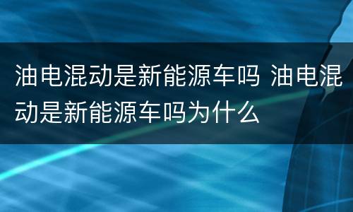 油电混动是新能源车吗 油电混动是新能源车吗为什么