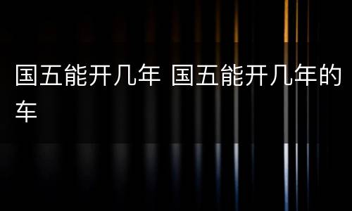 国五能开几年 国五能开几年的车