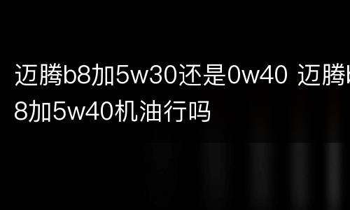 迈腾b8加5w30还是0w40 迈腾b8加5w40机油行吗