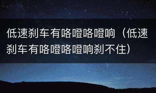 低速刹车有咯噔咯噔响（低速刹车有咯噔咯噔响刹不住）