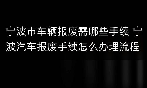宁波市车辆报废需哪些手续 宁波汽车报废手续怎么办理流程