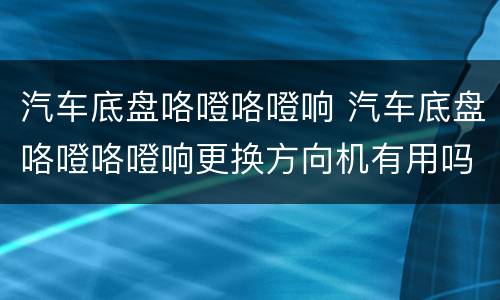 汽车底盘咯噔咯噔响 汽车底盘咯噔咯噔响更换方向机有用吗