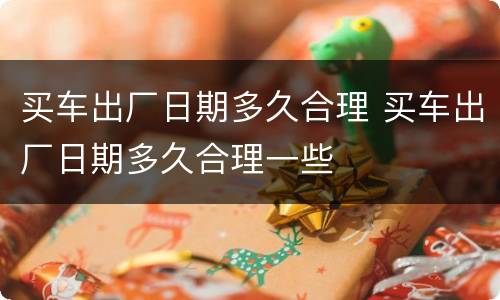 买车出厂日期多久合理 买车出厂日期多久合理一些