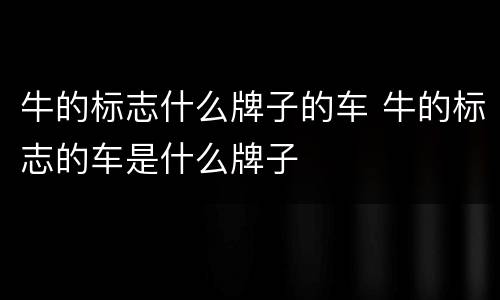 牛的标志什么牌子的车 牛的标志的车是什么牌子