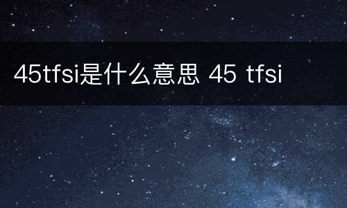45tfsi是什么意思 45 tfsi