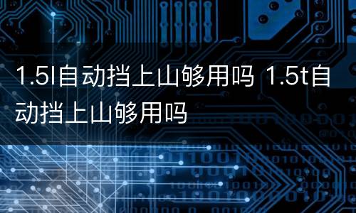 1.5l自动挡上山够用吗 1.5t自动挡上山够用吗