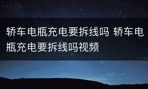 轿车电瓶充电要拆线吗 轿车电瓶充电要拆线吗视频