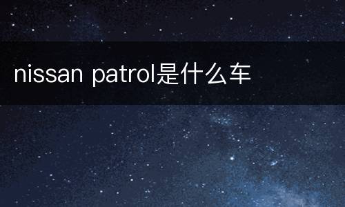nissan patrol是什么车