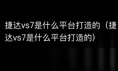 捷达vs7是什么平台打造的（捷达vs7是什么平台打造的）