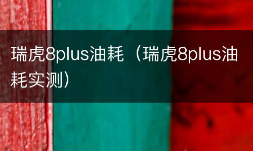 瑞虎8plus油耗（瑞虎8plus油耗实测）