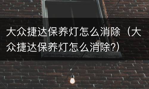 大众捷达保养灯怎么消除（大众捷达保养灯怎么消除?）