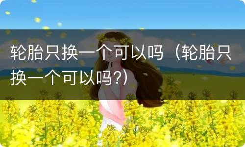 轮胎只换一个可以吗（轮胎只换一个可以吗?）